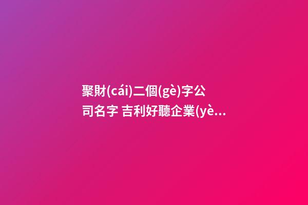 聚財(cái)二個(gè)字公司名字 吉利好聽企業(yè)名稱,起名之家